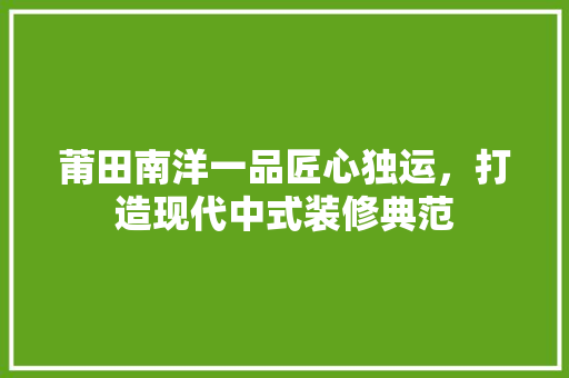 莆田南洋一品匠心独运，打造现代中式装修典范
