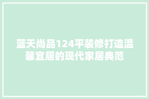 蓝天尚品124平装修打造温馨宜居的现代家居典范