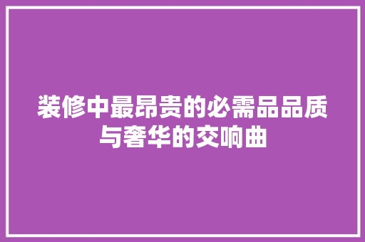 装修中最昂贵的必需品品质与奢华的交响曲  第1张
