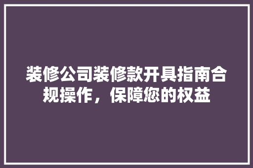 装修公司装修款开具指南合规操作，保障您的权益