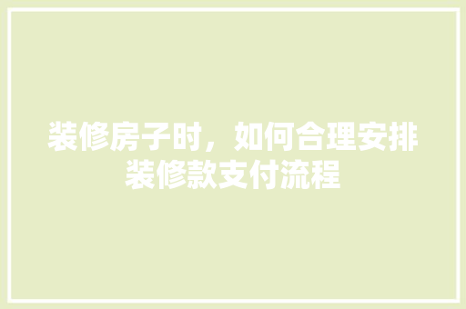 装修房子时，如何合理安排装修款支付流程