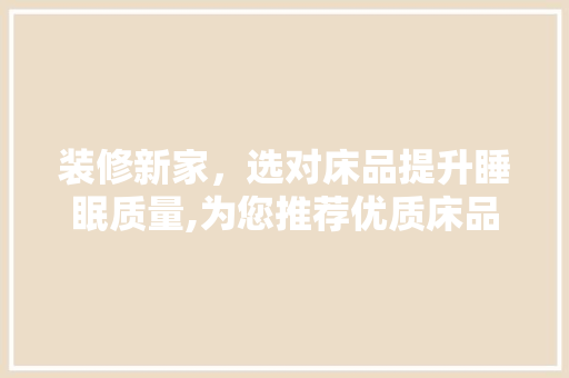 装修新家，选对床品提升睡眠质量,为您推荐优质床品