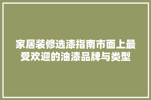 家居装修选漆指南市面上最受欢迎的油漆品牌与类型