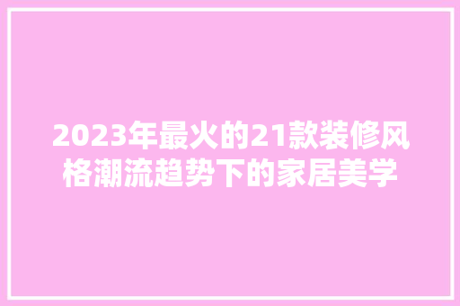 2023年最火的21款装修风格潮流趋势下的家居美学