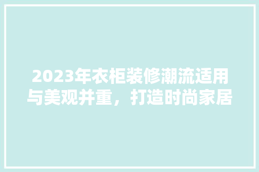 2023年衣柜装修潮流适用与美观并重，打造时尚家居新风尚