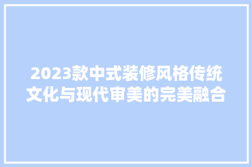 2023款中式装修风格传统文化与现代审美的完美融合