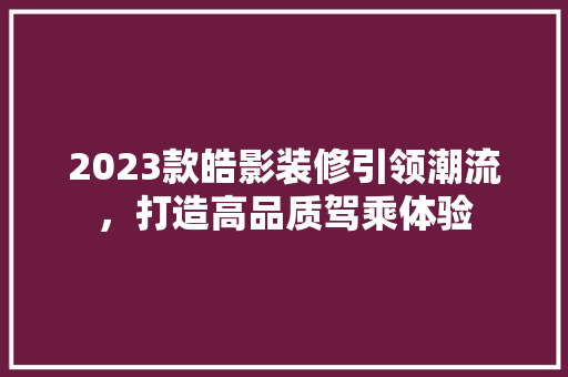 2023款皓影装修引领潮流，打造高品质驾乘体验
