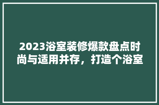 2023浴室装修爆款盘点时尚与适用并存，打造个浴室空间