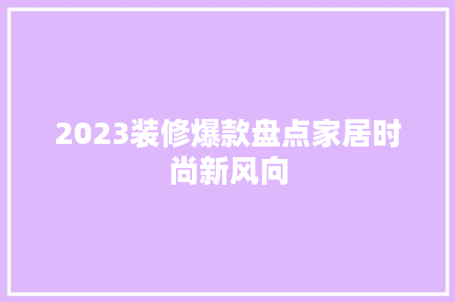 2023装修爆款盘点家居时尚新风向