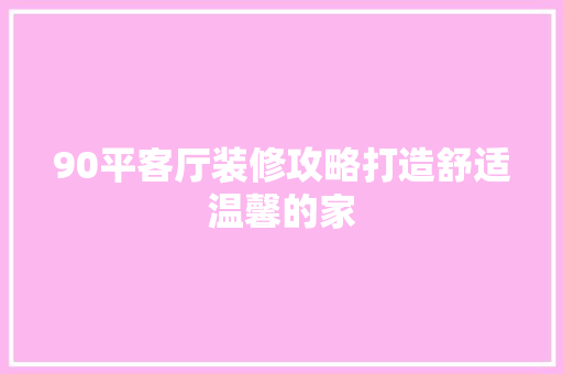 90平客厅装修攻略打造舒适温馨的家