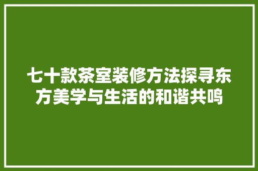七十款茶室装修方法探寻东方美学与生活的和谐共鸣  第1张