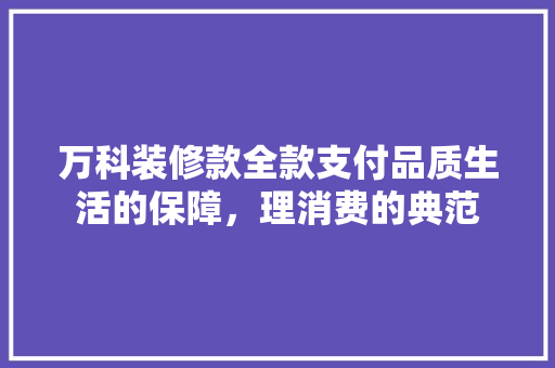 万科装修款全款支付品质生活的保障，理消费的典范  第1张