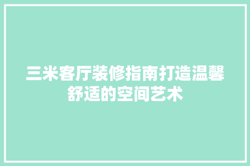 三米客厅装修指南打造温馨舒适的空间艺术  第1张