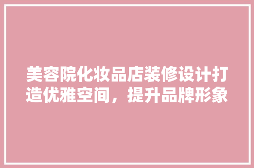 美容院化妆品店装修设计打造优雅空间，提升品牌形象