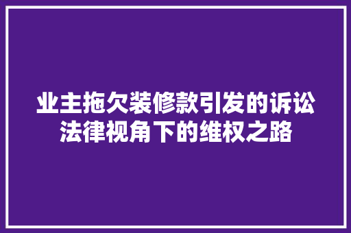 业主拖欠装修款引发的诉讼法律视角下的维权之路  第1张