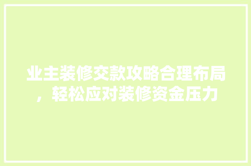 业主装修交款攻略合理布局，轻松应对装修资金压力