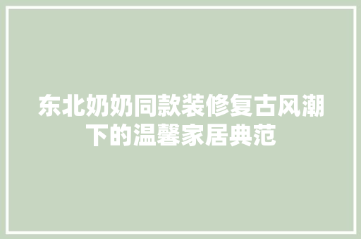东北奶奶同款装修复古风潮下的温馨家居典范  第1张