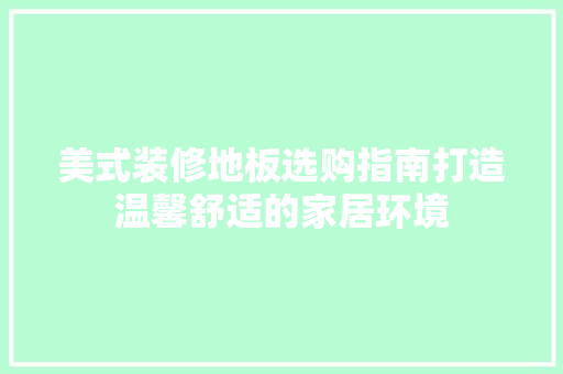 美式装修地板选购指南打造温馨舒适的家居环境