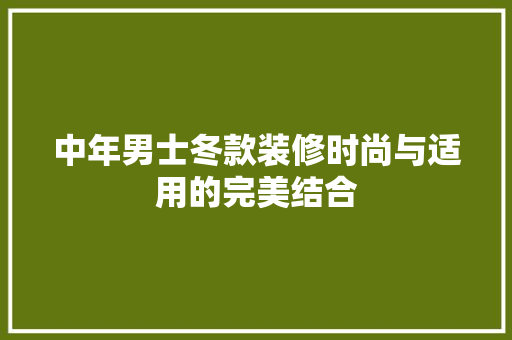 中年男士冬款装修时尚与适用的完美结合  第1张