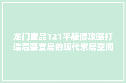 龙门壹品121平装修攻略打造温馨宜居的现代家居空间