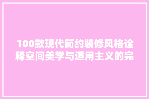 100款现代简约装修风格诠释空间美学与适用主义的完美融合  第1张