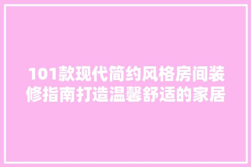 101款现代简约风格房间装修指南打造温馨舒适的家居空间