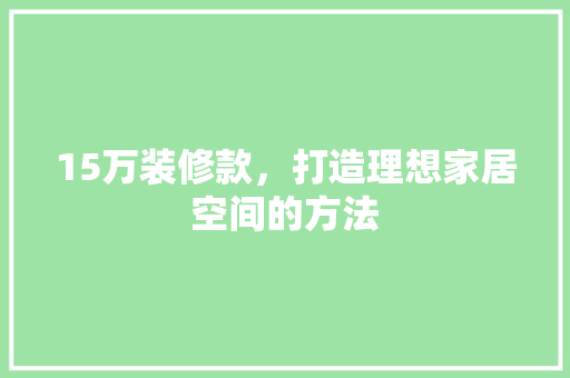 15万装修款，打造理想家居空间的方法
