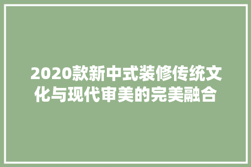 2020款新中式装修传统文化与现代审美的完美融合