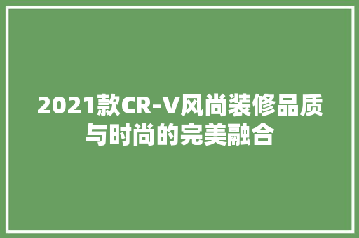 2021款CR-V风尚装修品质与时尚的完美融合