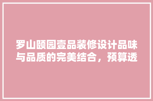 罗山颐园壹品装修设计品味与品质的完美结合，预算透明，打造温馨家居