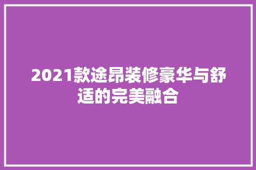 2021款途昂装修豪华与舒适的完美融合