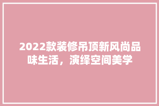 2022款装修吊顶新风尚品味生活，演绎空间美学  第1张