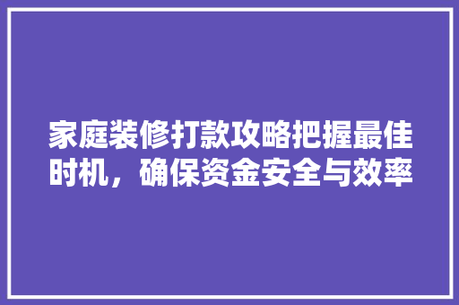 家庭装修打款攻略把握最佳时机，确保资金安全与效率