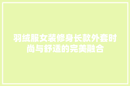 羽绒服女装修身长款外套时尚与舒适的完美融合