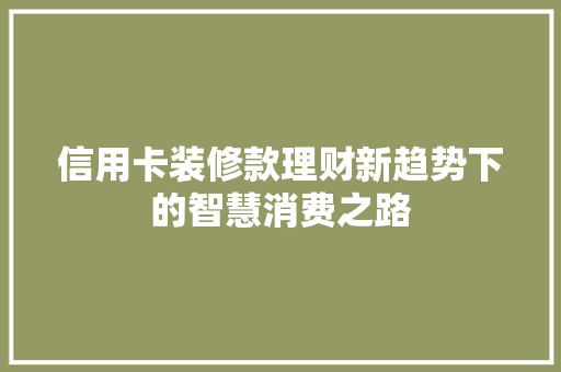 信用卡装修款理财新趋势下的智慧消费之路