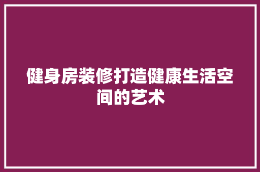 健身房装修打造健康生活空间的艺术  第1张