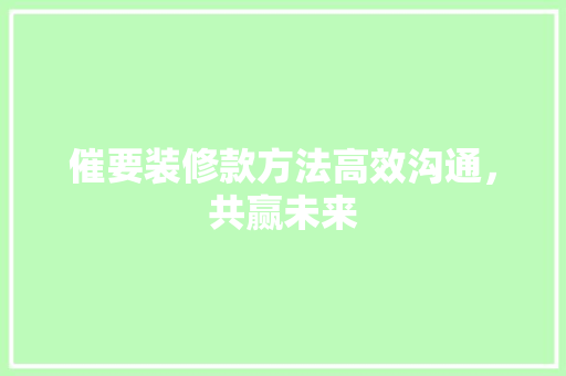 催要装修款方法高效沟通，共赢未来  第1张