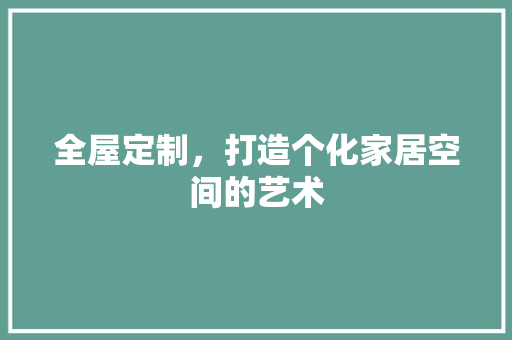 全屋定制，打造个化家居空间的艺术  第1张