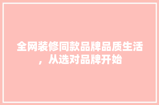 全网装修同款品牌品质生活，从选对品牌开始  第1张