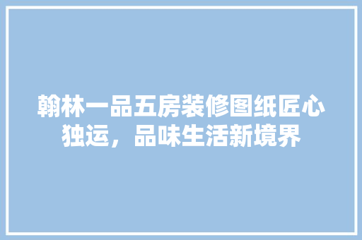 翰林一品五房装修图纸匠心独运，品味生活新境界