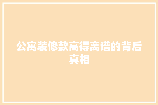 公寓装修款高得离谱的背后真相  第1张