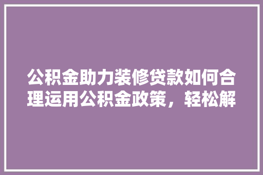 公积金助力装修贷款如何合理运用公积金政策，轻松解决装修资金难题