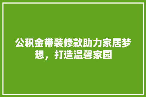 公积金带装修款助力家居梦想，打造温馨家园