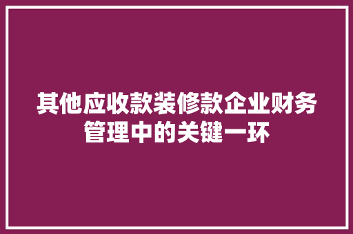 其他应收款装修款企业财务管理中的关键一环  第1张