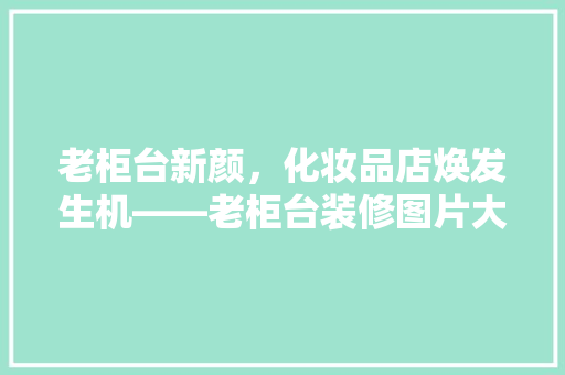 老柜台新颜，化妆品店焕发生机——老柜台装修图片大全