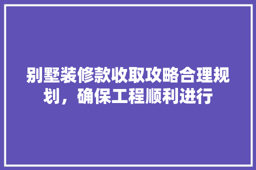 别墅装修款收取攻略合理规划，确保工程顺利进行  第1张