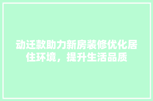 动迁款助力新房装修优化居住环境，提升生活品质  第1张