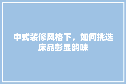 中式装修风格下，如何挑选床品彰显韵味  第1张