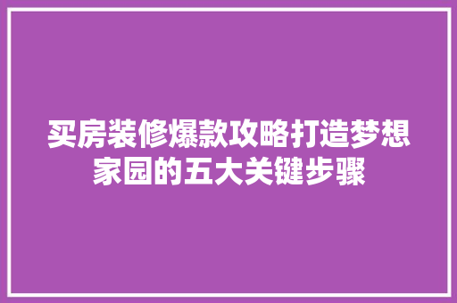 买房装修爆款攻略打造梦想家园的五大关键步骤  第1张