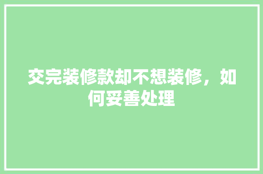 交完装修款却不想装修，如何妥善处理  第1张